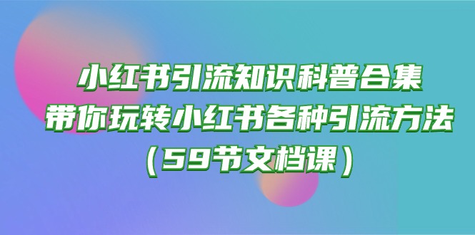 (10223期)小红书引流知识科普合集,带你玩转小红书各种引流方法(59节文档课)-轻创资源网