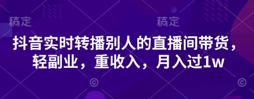 抖音实时转播别人的直播间带货，轻副业，重收入，月入过1w-轻创资源网