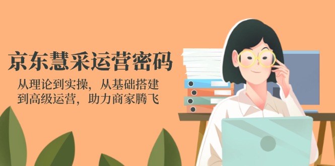 （14248期）京东慧采运营密码：从理论到实操，从基础搭建到高级运营，助力商家腾飞-轻创资源网