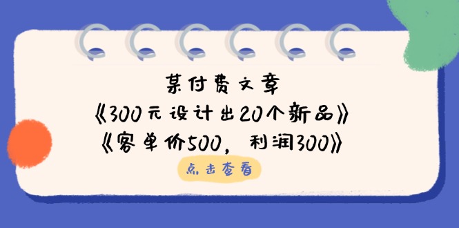 （14209期）某付费文章：《300元设计出20个新品》+《客单价500，利润300》-轻创资源网