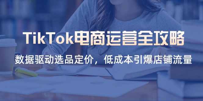 (14343期)TikTok电商运营全攻略,数据驱动选品定价,低成本引爆店铺流量-轻创资源网