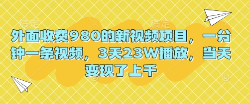 外面收费980的新视频项目,一分钟一条视频,3天23W播放,当天变现了上千-轻创资源网