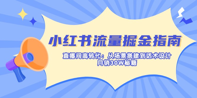 (14174期)小红书流量掘金指南:直播间高转化:从场景搭建到话术设计,月销30W秘籍-轻创资源网