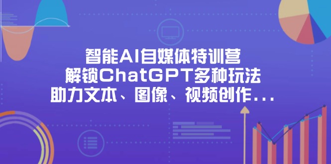 (14245期)智能AI自媒体特训营,解锁ChatGPT多种玩法,助力文本、图像、视频创作...-轻创资源网