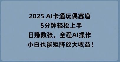2025 AI卡通玩偶赛道,5分钟轻松上手,日入数张,全程AI操作,小白也能矩阵放大收益-轻创资源网