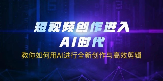 （14145期）短视频创作进入AI时代，教你如何用AI进行全新创作与高效剪辑-轻创资源网
