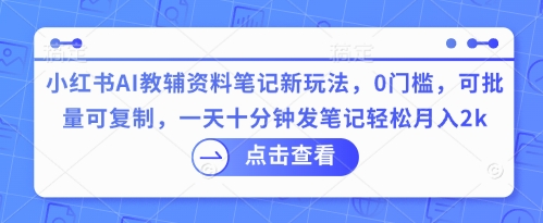 小红书AI教辅资料笔记新玩法，0门槛，可批量可复制，一天十分钟发笔记轻松月入2k-轻创资源网