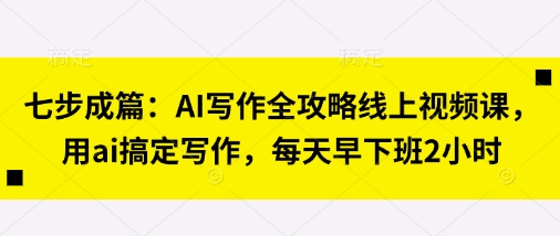 七步成篇:AI写作全攻略线上视频课,用ai搞定写作,每天早下班2小时-轻创资源网