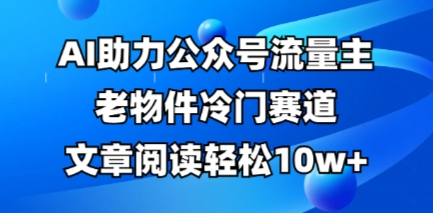 公众号流量主老物件冷门赛道，AI助力，文章阅读轻松10w+，全流程详细教程-轻创资源网