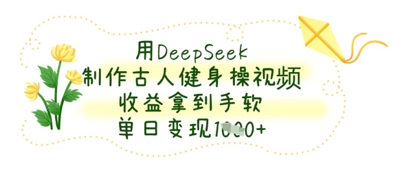 用DeepSeek制作古人健身操视频,收益拿到手软,单日变现数张-轻创资源网