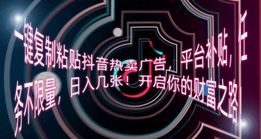 一键复制粘贴抖音热卖广告,平台补贴,任务不限量,日入几张,开启你的财富之路!-轻创资源网